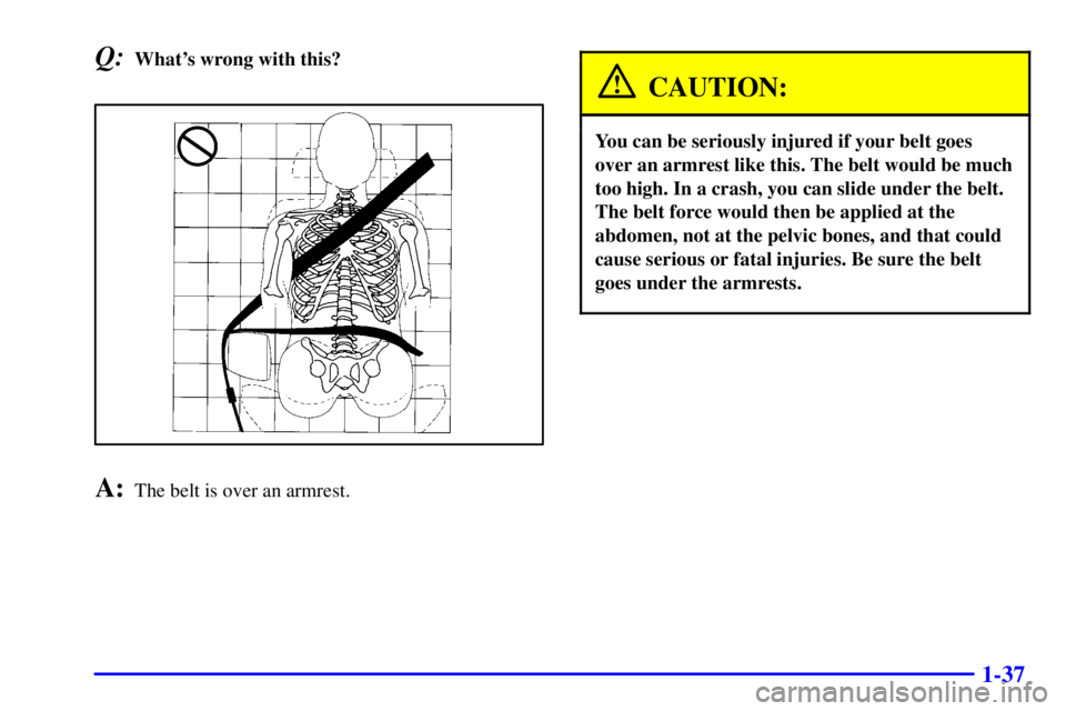 GMC YUKON XL 2002 Service Manual 1-37Q: Whats wrong with this?
A: The belt is over an armrest. CAUTION: You can be seriously injured if your belt goes
over an armrest like this. The belt would be much
too high. In a crash, you can s