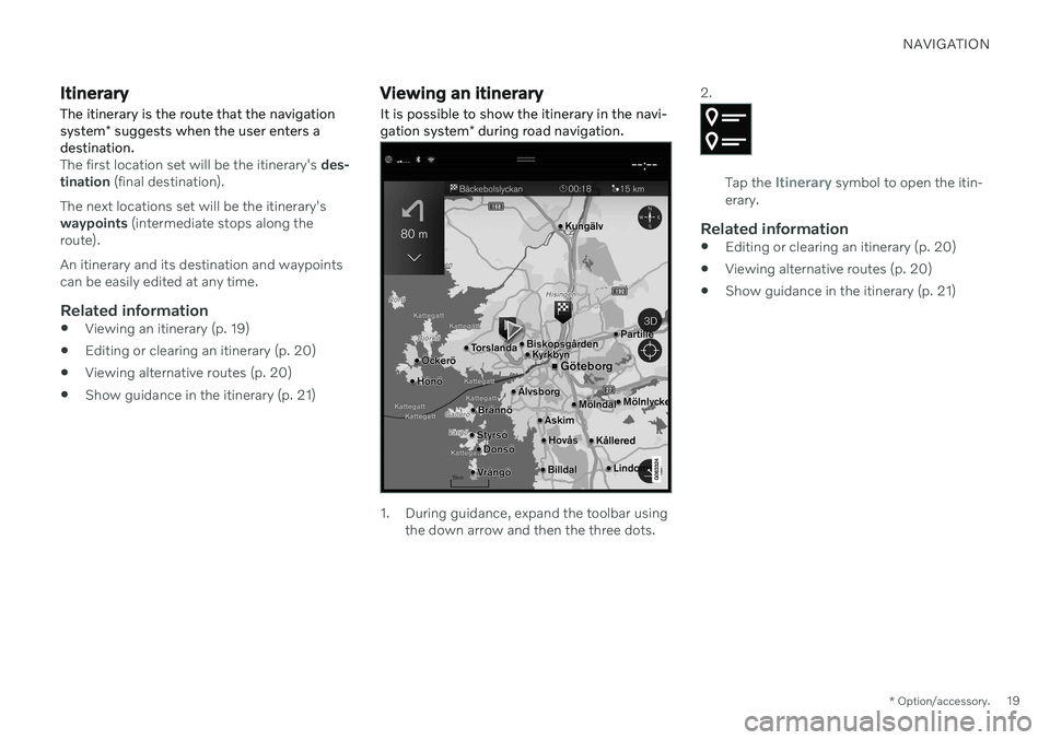 VOLVO XC90 RECHARGE 2021 Sensus Navigation Manual NAVIGATION
* Option/accessory.19
Itinerary
The itinerary is the route that the navigation system * suggests when the user enters a
destination.
The first location set will be the itinerary's des- VOLVO XC90 RECHARGE 2021 Sensus Navigation Manual NAVIGATION
* Option/accessory.19
Itinerary
The itinerary is the route that the navigation system * suggests when the user enters a
destination.
The first location set will be the itinerary's des-