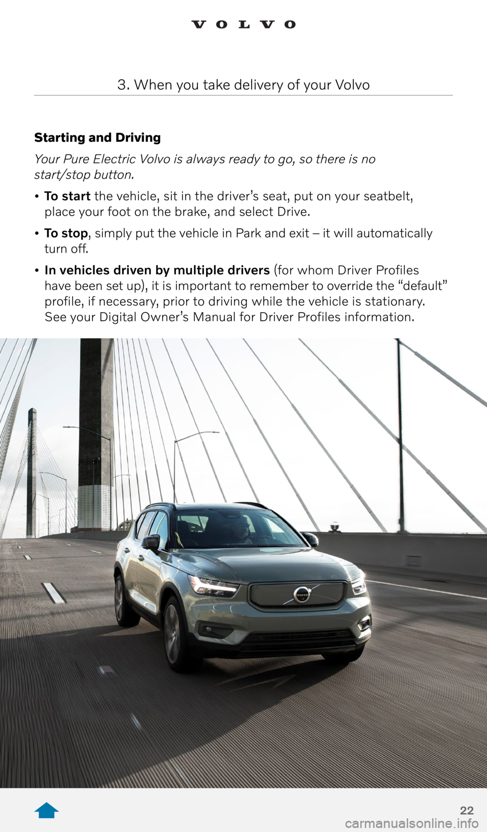 VOLVO XC40 RECHARGE PURE ELECTRIC 2021 Quick Guide 22
Starting and Driving
Your Pure Electric Volvo is always ready to go, so there is no
start/stop button.
• To start the vehicle, sit in the driver’s seat, put on your seatbelt,
place your VOLVO XC40 RECHARGE PURE ELECTRIC 2021 Quick Guide 22
Starting and Driving
Your Pure Electric Volvo is always ready to go, so there is no
start/stop button.
• To start the vehicle, sit in the driver’s seat, put on your seatbelt,
place your