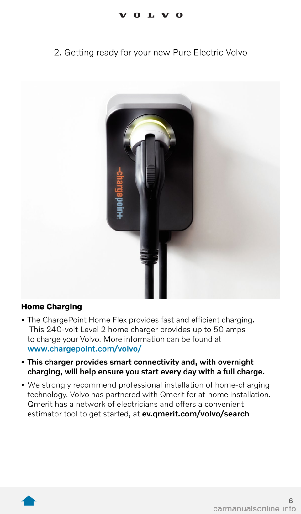 VOLVO XC40 RECHARGE PURE ELECTRIC 2021 Quick Guide 6
Home Charging
• The ChargePoint Home Flex provides fast and efficient charging.
This 240-volt Level 2 home charger provides up to 50 amps
to charge your Volvo. More information can be found VOLVO XC40 RECHARGE PURE ELECTRIC 2021 Quick Guide 6
Home Charging
• The ChargePoint Home Flex provides fast and efficient charging.
This 240-volt Level 2 home charger provides up to 50 amps
to charge your Volvo. More information can be found