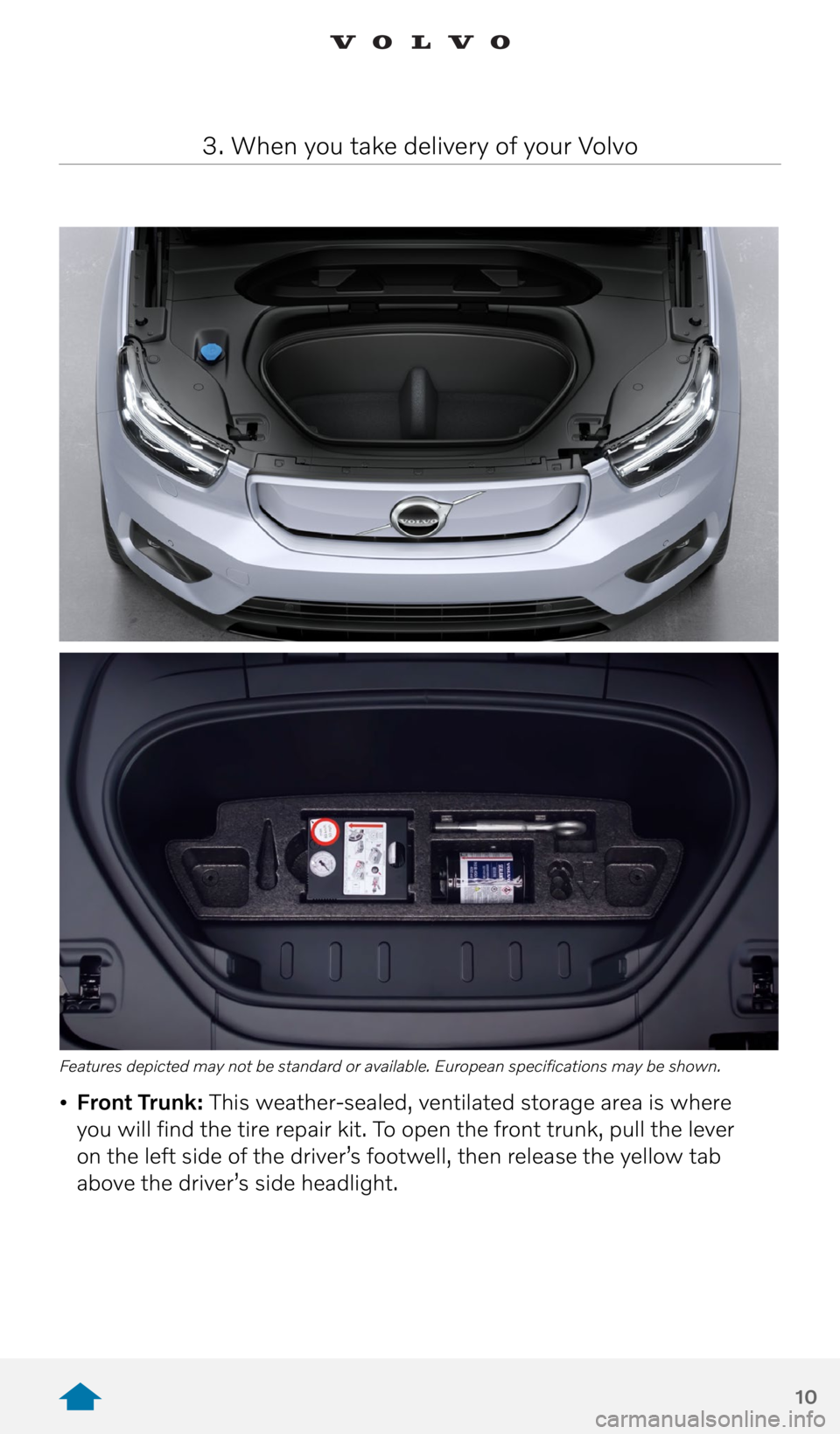 VOLVO XC40 RECHARGE PURE ELECTRIC 2021 Quick Guide 10
• Front Trunk: This weather-sealed, ventilated storage area is where
you will find the tire repair kit. To open the front trunk, pull the lever
on the left side of the driver’s footwell, th VOLVO XC40 RECHARGE PURE ELECTRIC 2021 Quick Guide 10
• Front Trunk: This weather-sealed, ventilated storage area is where
you will find the tire repair kit. To open the front trunk, pull the lever
on the left side of the driver’s footwell, th