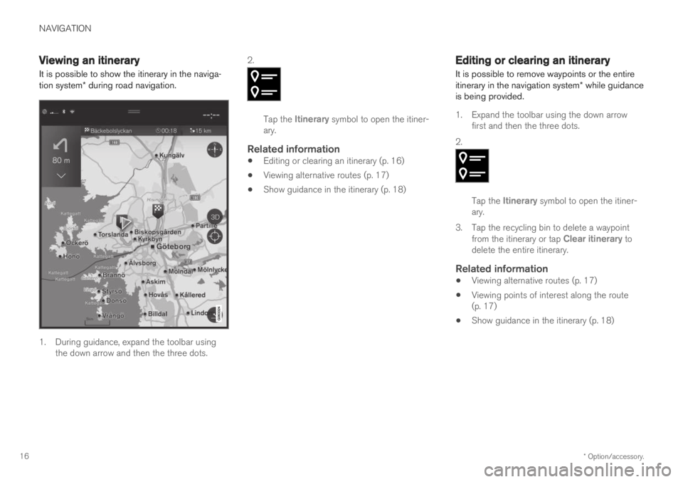 VOLVO S90 T8 2019 Sensus Navigation Manual NAVIGATION
* Option/accessory.
16
Viewing an itinerary
It is possible to show the itinerary in the naviga- tion system * during road navigation.
1. During guidance, expand the toolbar using
the down a VOLVO S90 T8 2019 Sensus Navigation Manual NAVIGATION
* Option/accessory.
16
Viewing an itinerary
It is possible to show the itinerary in the naviga- tion system * during road navigation.
1. During guidance, expand the toolbar using
the down a
