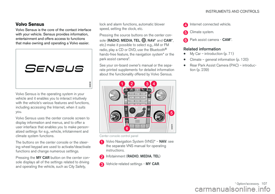 VOLVO S60 2018  Owner´s Manual INSTRUMENTS AND CONTROLS
* Option/accessory.107
Volvo Sensus
Volvo Sensus is the core of the contact interface with your vehicle. Sensus provides information,entertainment and offers access to functio