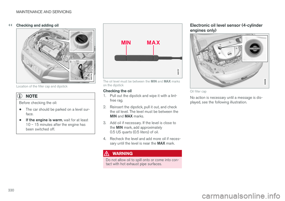 VOLVO S60 2018 Owner´s Manual ||
MAINTENANCE AND SERVICING
330
Checking and adding oil
G021734
Location of the filler cap and dipstick
NOTE
Before checking the oil:
• The car should be parked on a level sur- face.
• If the eng VOLVO S60 2018 Owner´s Manual ||
MAINTENANCE AND SERVICING
330
Checking and adding oil
G021734
Location of the filler cap and dipstick
NOTE
Before checking the oil:
• The car should be parked on a level sur- face.
• If the eng