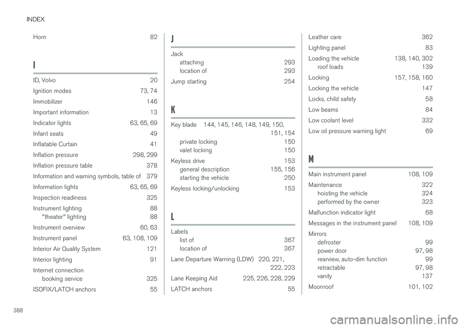 VOLVO S60 2018 Owner´s Manual INDEX
388Horn
82
I
ID, Volvo 20
Ignition modes 73, 74
Immobilizer 146
Important information 13
Indicator lights 63, 65, 69
Infant seats 49
Inflatable Curtain 41
Inflation pressure 298, 299
Inflation VOLVO S60 2018 Owner´s Manual INDEX
388Horn
82
I
ID, Volvo 20
Ignition modes 73, 74
Immobilizer 146
Important information 13
Indicator lights 63, 65, 69
Infant seats 49
Inflatable Curtain 41
Inflation pressure 298, 299
Inflation