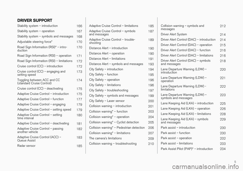 VOLVO S60 2018  Owner´s Manual 5
DRIVER SUPPORT
Stability system – introduction166
Stability system – operation 167
Stability system – symbols and messages 168
Adjustable steering force *
170
Road Sign Information (RSI) * –