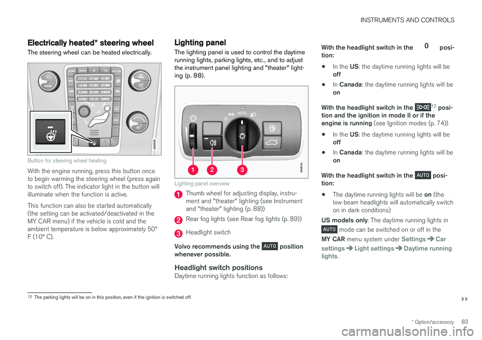 VOLVO S60 2018  Owner´s Manual INSTRUMENTS AND CONTROLS
}}
* Option/accessory.83
Electrically heated * steering wheel
The steering wheel can be heated electrically.
Button for steering wheel heating
With the engine running, press t
