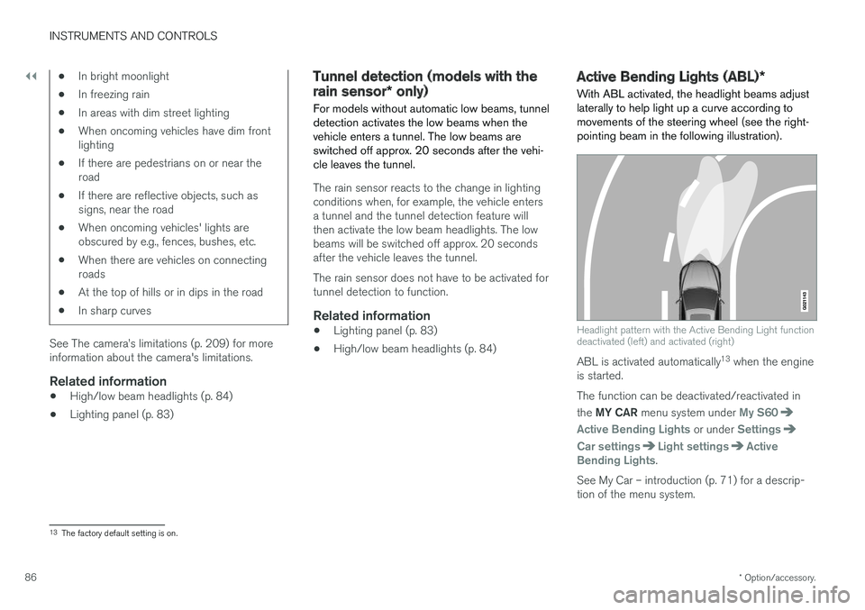 VOLVO S60 2018  Owner´s Manual ||
INSTRUMENTS AND CONTROLS
* Option/accessory.
86
• In bright moonlight
• In freezing rain
• In areas with dim street lighting
• When oncoming vehicles have dim front lighting
• If there ar