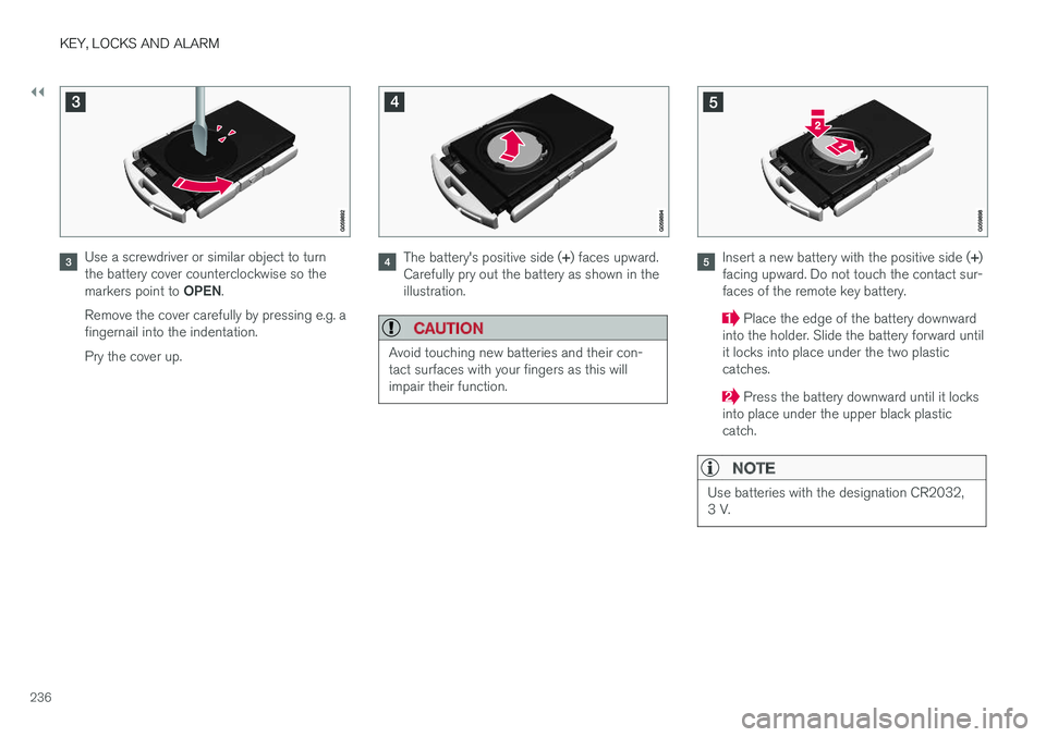 VOLVO S90 2018  Owner´s Manual ||
KEY, LOCKS AND ALARM
236
Use a screwdriver or similar object to turn the battery cover counterclockwise so the markers point to OPEN.
Remove the cover carefully by pressing e.g. a fingernail into t