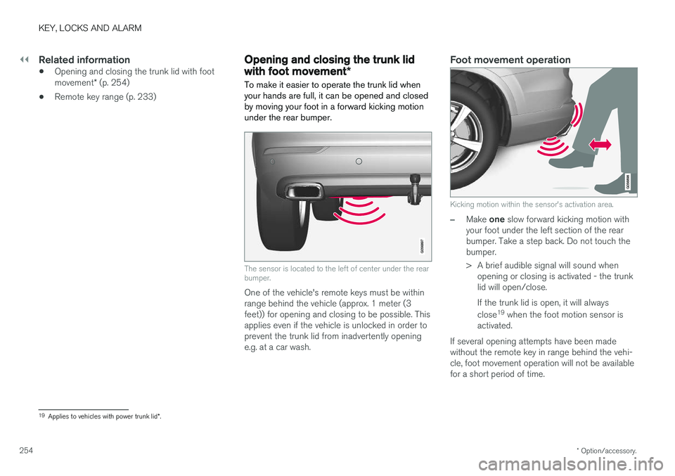 VOLVO S90 2018 Owner´s Manual ||
KEY, LOCKS AND ALARM
* Option/accessory.
254
Related information
• Opening and closing the trunk lid with foot movement
* (p. 254)
• Remote key range (p. 233)
Opening and closing the trunk lid
VOLVO S90 2018 Owner´s Manual ||
KEY, LOCKS AND ALARM
* Option/accessory.
254
Related information
• Opening and closing the trunk lid with foot movement
* (p. 254)
• Remote key range (p. 233)
Opening and closing the trunk lid