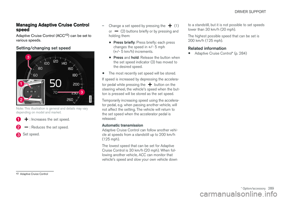 VOLVO S90 2018 Owner´s Manual DRIVER SUPPORT
* Option/accessory.289
Managing Adaptive Cruise Controlspeed
Adaptive Cruise Control (ACC 42
) can be set to
various speeds.
Setting/changing set speed
Note: This illustration is genera VOLVO S90 2018 Owner´s Manual DRIVER SUPPORT
* Option/accessory.289
Managing Adaptive Cruise Controlspeed
Adaptive Cruise Control (ACC 42
) can be set to
various speeds.
Setting/changing set speed
Note: This illustration is genera