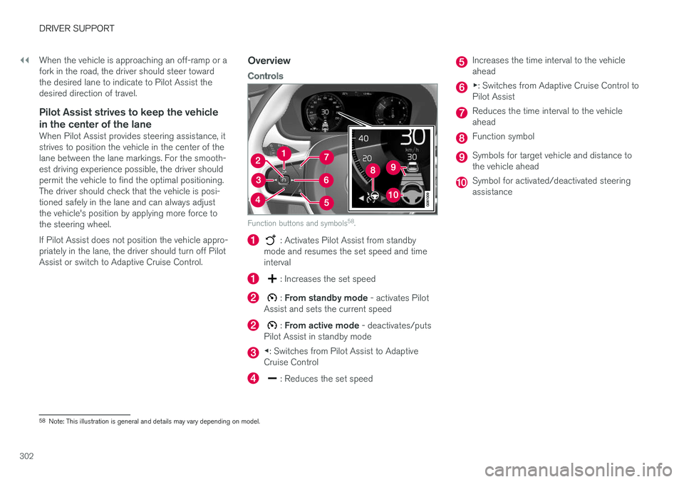 VOLVO S90 2018  Owner´s Manual ||
DRIVER SUPPORT
302When the vehicle is approaching an off-ramp or a fork in the road, the driver should steer towardthe desired lane to indicate to Pilot Assist thedesired direction of travel.
Pilot