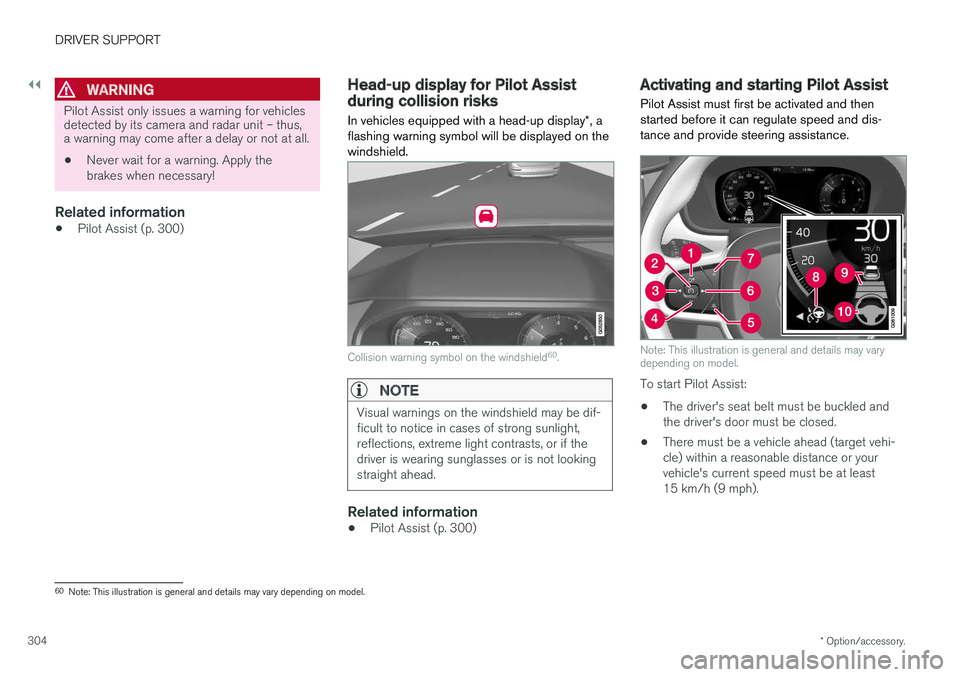 VOLVO S90 2018  Owner´s Manual ||
DRIVER SUPPORT
* Option/accessory.
304
WARNING
Pilot Assist only issues a warning for vehicles detected by its camera and radar unit – thus,a warning may come after a delay or not at all. • Nev