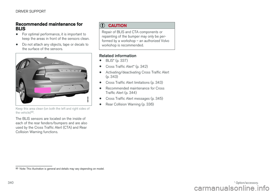 VOLVO S90 2018 Owner´s Manual DRIVER SUPPORT
* Option/accessory.
340
Recommended maintenance forBLIS
• For optimal performance, it is important to keep the areas in front of the sensors clean.
• Do not attach any objects, tape VOLVO S90 2018 Owner´s Manual DRIVER SUPPORT
* Option/accessory.
340
Recommended maintenance forBLIS
• For optimal performance, it is important to keep the areas in front of the sensors clean.
• Do not attach any objects, tape