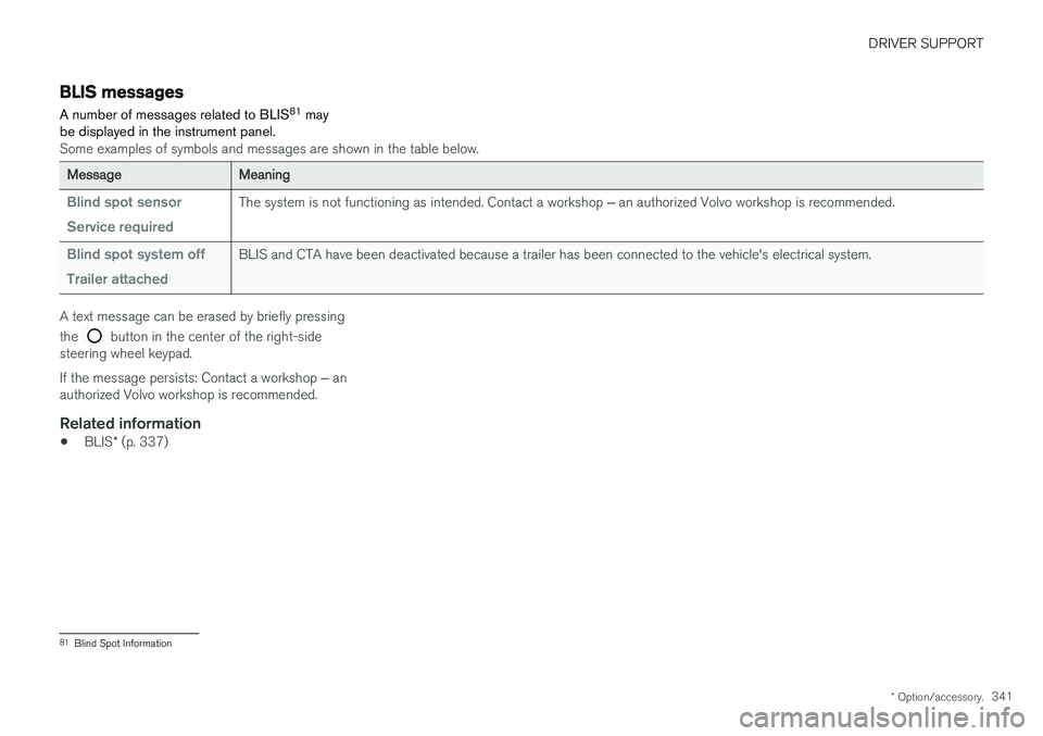VOLVO S90 2018 Owner´s Manual DRIVER SUPPORT
* Option/accessory.341
BLIS messages
A number of messages related to BLIS 81
may
be displayed in the instrument panel.
Some examples of symbols and messages are shown in the table belo VOLVO S90 2018 Owner´s Manual DRIVER SUPPORT
* Option/accessory.341
BLIS messages
A number of messages related to BLIS 81
may
be displayed in the instrument panel.
Some examples of symbols and messages are shown in the table belo