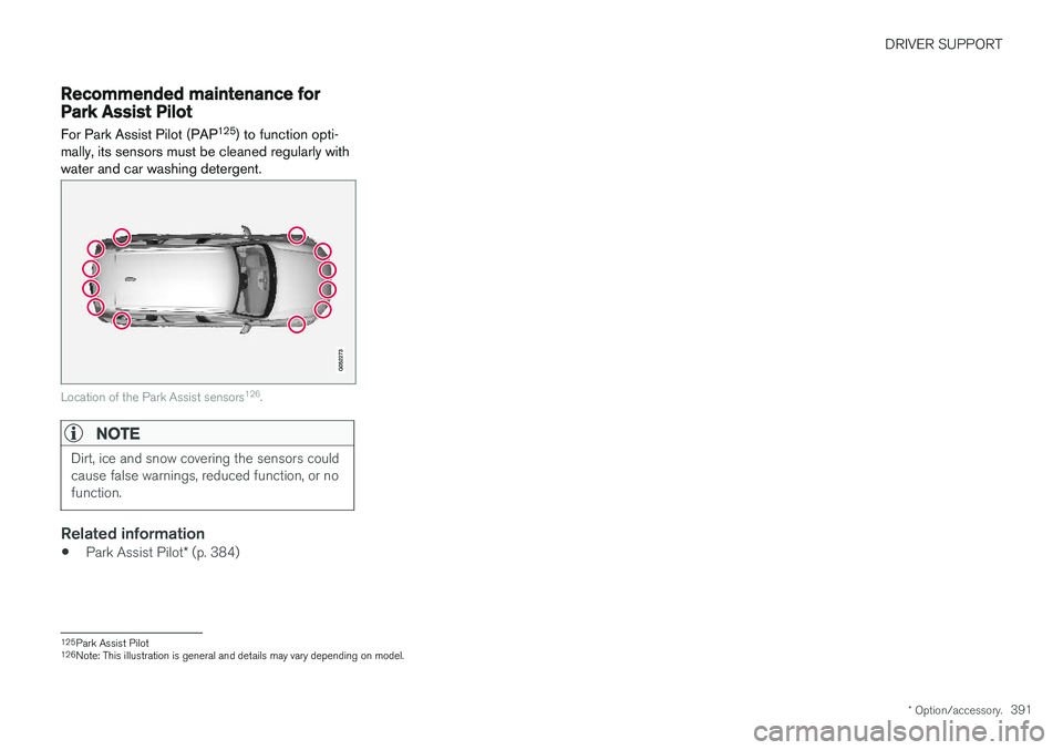VOLVO S90 2018 Owner´s Manual DRIVER SUPPORT
* Option/accessory.391
Recommended maintenance forPark Assist Pilot For Park Assist Pilot (PAP 125
) to function opti-
mally, its sensors must be cleaned regularly with water and car wa VOLVO S90 2018 Owner´s Manual DRIVER SUPPORT
* Option/accessory.391
Recommended maintenance forPark Assist Pilot For Park Assist Pilot (PAP 125
) to function opti-
mally, its sensors must be cleaned regularly with water and car wa