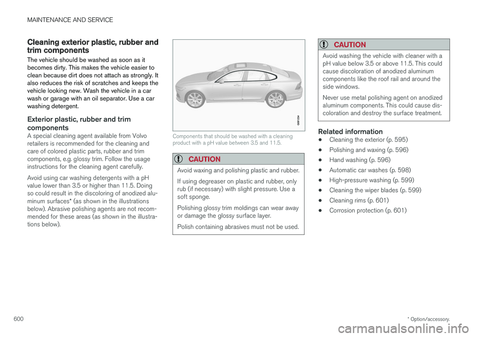 VOLVO S90 2018 Owner´s Manual MAINTENANCE AND SERVICE
* Option/accessory.
600
Cleaning exterior plastic, rubber andtrim components The vehicle should be washed as soon as it becomes dirty. This makes the vehicle easier toclean bec VOLVO S90 2018 Owner´s Manual MAINTENANCE AND SERVICE
* Option/accessory.
600
Cleaning exterior plastic, rubber andtrim components The vehicle should be washed as soon as it becomes dirty. This makes the vehicle easier toclean bec