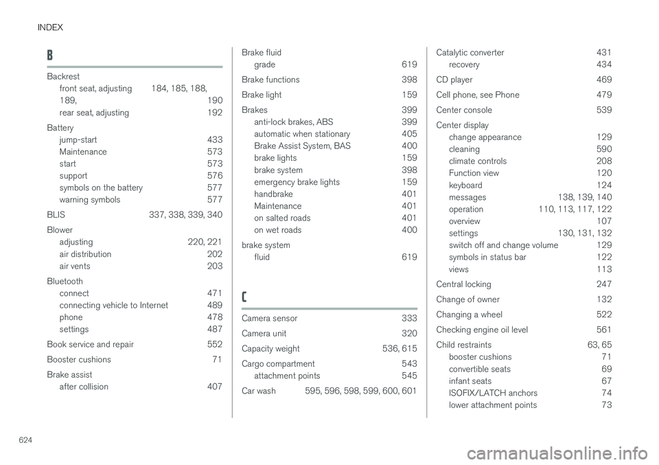VOLVO S90 2018 Owner´s Manual INDEX
624
B
Backrestfront seat, adjusting 184, 185, 188, 189 , 190
rear seat, adjusting 192
Battery jump-start 433
Maintenance 573
start 573
support 576
symbols on the battery 577
warning symbols 5 VOLVO S90 2018 Owner´s Manual INDEX
624
B
Backrestfront seat, adjusting 184, 185, 188, 189 , 190
rear seat, adjusting 192
Battery jump-start 433
Maintenance 573
start 573
support 576
symbols on the battery 577
warning symbols 5