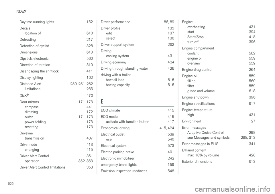 VOLVO S90 2018 Owner´s Manual INDEX
626Daytime running lights 152 Decals
location of 610
Defrosting 217
Detection of cyclist 328
Dimensions 613
Dipstick, electronic 560
Direction of rotation 510
Disengaging the shiftlock 411
Displ VOLVO S90 2018 Owner´s Manual INDEX
626Daytime running lights 152 Decals
location of 610
Defrosting 217
Detection of cyclist 328
Dimensions 613
Dipstick, electronic 560
Direction of rotation 510
Disengaging the shiftlock 411
Displ
