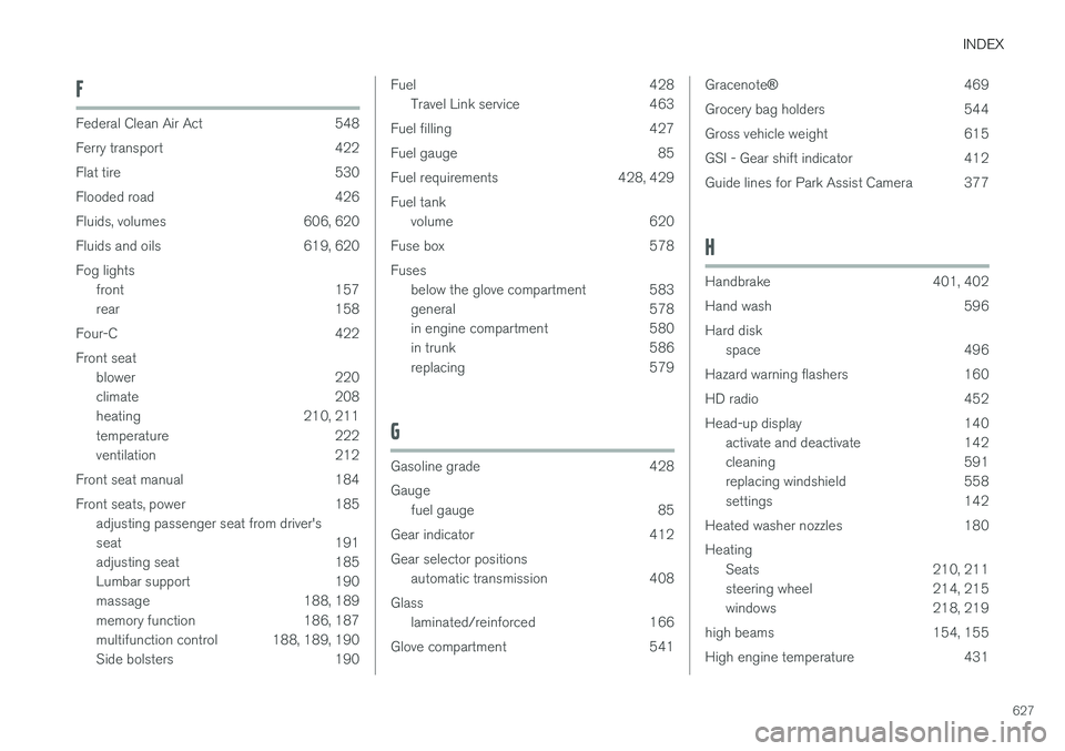 VOLVO S90 2018 Owner´s Manual INDEX
627
F
Federal Clean Air Act 548
Ferry transport 422
Flat tire 530
Flooded road 426
Fluids, volumes 606, 620
Fluids and oils 619, 620 Fog lightsfront 157
rear 158
Four-C 422 Front seat blower 2 VOLVO S90 2018 Owner´s Manual INDEX
627
F
Federal Clean Air Act 548
Ferry transport 422
Flat tire 530
Flooded road 426
Fluids, volumes 606, 620
Fluids and oils 619, 620 Fog lightsfront 157
rear 158
Four-C 422 Front seat blower 2