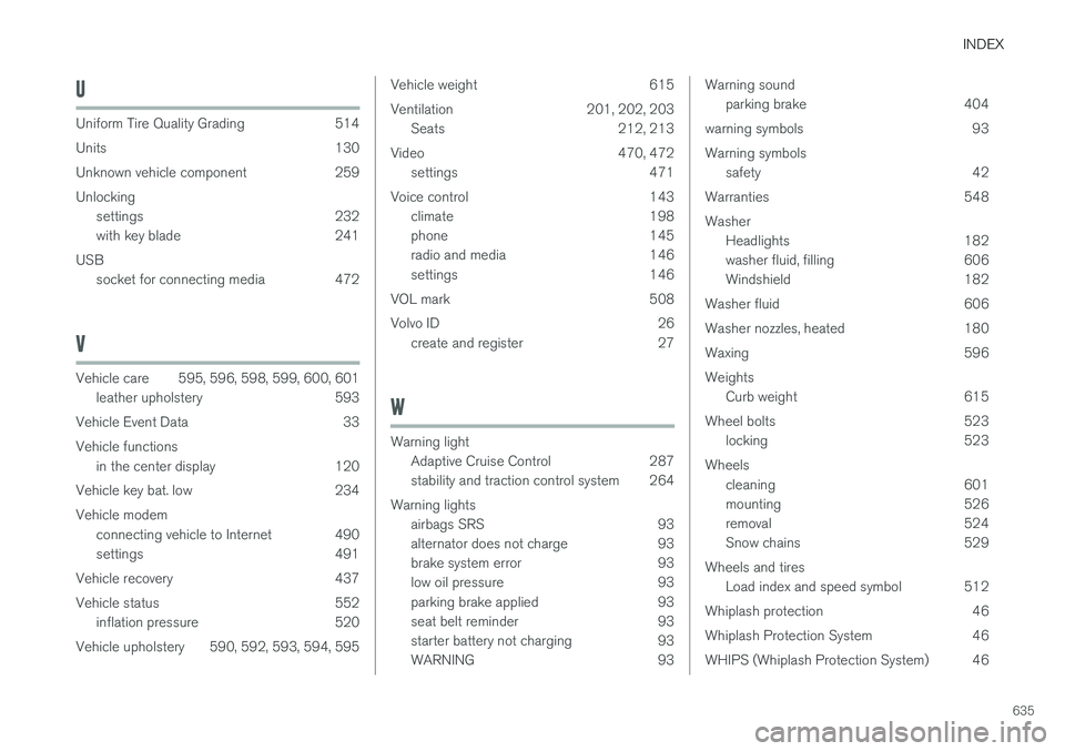 VOLVO S90 2018 Owner´s Manual INDEX
635
U
Uniform Tire Quality Grading 514
Units 130
Unknown vehicle component 259Unlockingsettings 232
with key blade 241
USB socket for connecting media 472
V
Vehicle care 595, 596, 598, 599, 6 VOLVO S90 2018 Owner´s Manual INDEX
635
U
Uniform Tire Quality Grading 514
Units 130
Unknown vehicle component 259Unlockingsettings 232
with key blade 241
USB socket for connecting media 472
V
Vehicle care 595, 596, 598, 599, 6