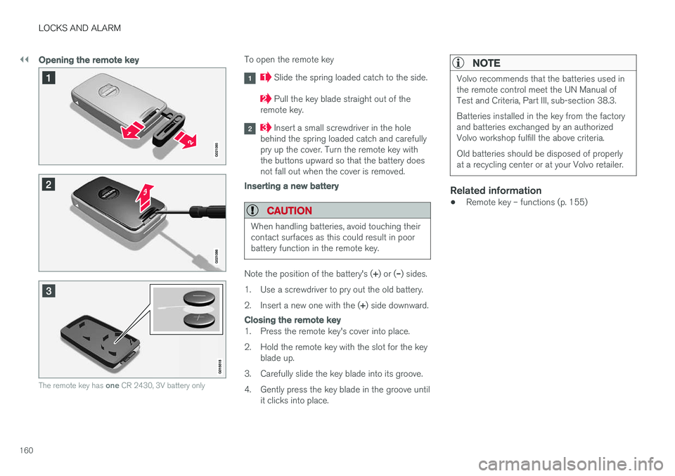 VOLVO V60 2018 Owner´s Manual ||
LOCKS AND ALARM
160
Opening the remote key
The remote key has one CR 2430, 3V battery only
To open the remote key
Slide the spring loaded catch to the side.
Pull the key blade straight out of the VOLVO V60 2018 Owner´s Manual ||
LOCKS AND ALARM
160
Opening the remote key
The remote key has one CR 2430, 3V battery only
To open the remote key
Slide the spring loaded catch to the side.
Pull the key blade straight out of the