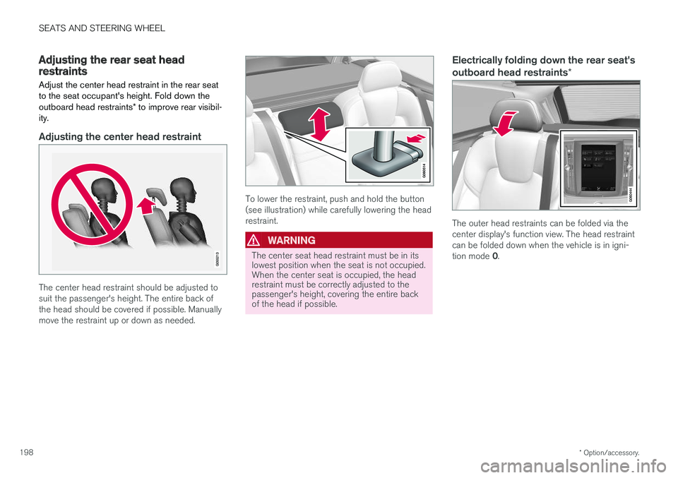VOLVO V90 2018 Owner´s Manual SEATS AND STEERING WHEEL
* Option/accessory.
198
Adjusting the rear seat headrestraints
Adjust the center head restraint in the rear seat to the seat occupants height. Fold down the outboard head res VOLVO V90 2018 Owner´s Manual SEATS AND STEERING WHEEL
* Option/accessory.
198
Adjusting the rear seat headrestraints
Adjust the center head restraint in the rear seat to the seat occupants height. Fold down the outboard head res