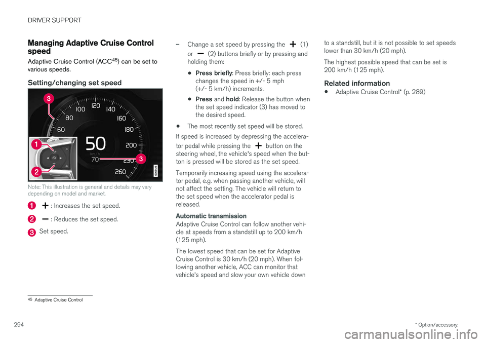 VOLVO V90 2018 Owner´s Manual DRIVER SUPPORT
* Option/accessory.
294
Managing Adaptive Cruise Controlspeed
Adaptive Cruise Control (ACC 45
) can be set to
various speeds.
Setting/changing set speed
Note: This illustration is gener VOLVO V90 2018 Owner´s Manual DRIVER SUPPORT
* Option/accessory.
294
Managing Adaptive Cruise Controlspeed
Adaptive Cruise Control (ACC 45
) can be set to
various speeds.
Setting/changing set speed
Note: This illustration is gener
