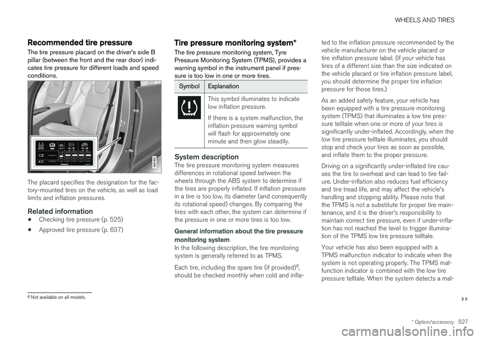 VOLVO V90 2018  Owner´s Manual WHEELS AND TIRES
}}
* Option/accessory.527
Recommended tire pressure
The tire pressure placard on the drivers side B pillar (between the front and the rear door) indi-cates tire pressure for differen