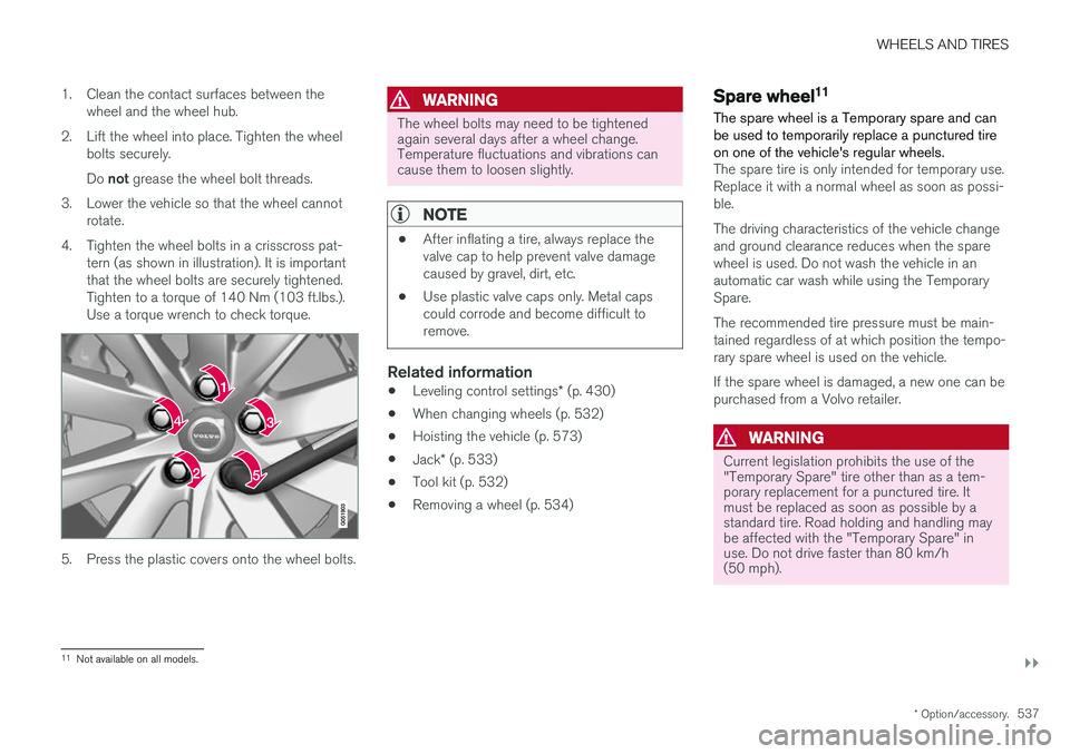 VOLVO V90 2018 Owner´s Manual WHEELS AND TIRES
}}
* Option/accessory.537
1. Clean the contact surfaces between the
wheel and the wheel hub.
2. Lift the wheel into place. Tighten the wheel bolts securely. Do not grease the wheel bo VOLVO V90 2018 Owner´s Manual WHEELS AND TIRES
}}
* Option/accessory.537
1. Clean the contact surfaces between the
wheel and the wheel hub.
2. Lift the wheel into place. Tighten the wheel bolts securely. Do not grease the wheel bo