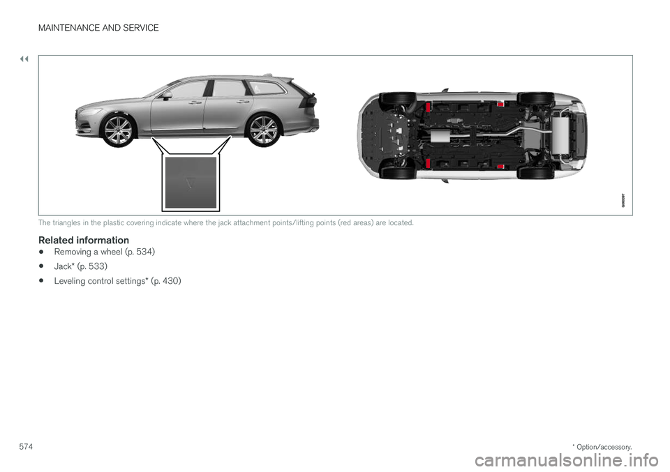 VOLVO V90 2018 Owner´s Manual ||
MAINTENANCE AND SERVICE
* Option/accessory.
574
The triangles in the plastic covering indicate where the jack attachment points/lifting points (red areas) are located.
Related information
• Remov VOLVO V90 2018 Owner´s Manual ||
MAINTENANCE AND SERVICE
* Option/accessory.
574
The triangles in the plastic covering indicate where the jack attachment points/lifting points (red areas) are located.
Related information
• Remov