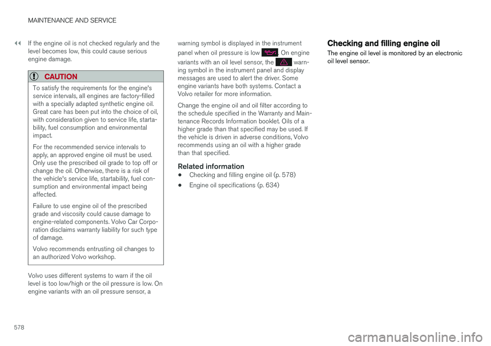 VOLVO V90 2018  Owner´s Manual ||
MAINTENANCE AND SERVICE
578If the engine oil is not checked regularly and the level becomes low, this could cause seriousengine damage.
CAUTION
To satisfy the requirements for the engine's serv