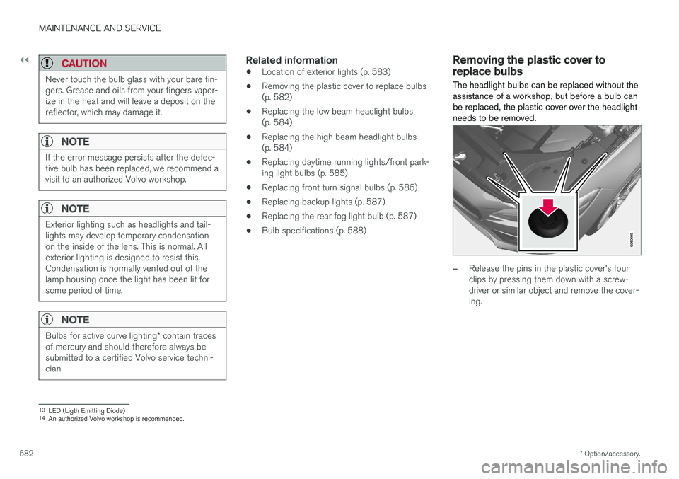 VOLVO V90 2018 Owner´s Manual ||
MAINTENANCE AND SERVICE
* Option/accessory.
582
CAUTION
Never touch the bulb glass with your bare fin- gers. Grease and oils from your fingers vapor-ize in the heat and will leave a deposit on ther VOLVO V90 2018 Owner´s Manual ||
MAINTENANCE AND SERVICE
* Option/accessory.
582
CAUTION
Never touch the bulb glass with your bare fin- gers. Grease and oils from your fingers vapor-ize in the heat and will leave a deposit on ther
