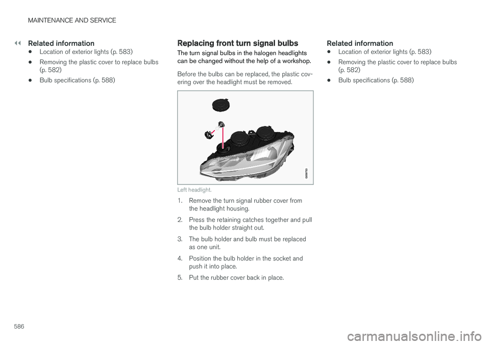 VOLVO V90 2018 Owner´s Manual ||
MAINTENANCE AND SERVICE
586
Related information
•Location of exterior lights (p. 583)
• Removing the plastic cover to replace bulbs (p. 582)
• Bulb specifications (p. 588)
Replacing front tur VOLVO V90 2018 Owner´s Manual ||
MAINTENANCE AND SERVICE
586
Related information
•Location of exterior lights (p. 583)
• Removing the plastic cover to replace bulbs (p. 582)
• Bulb specifications (p. 588)
Replacing front tur