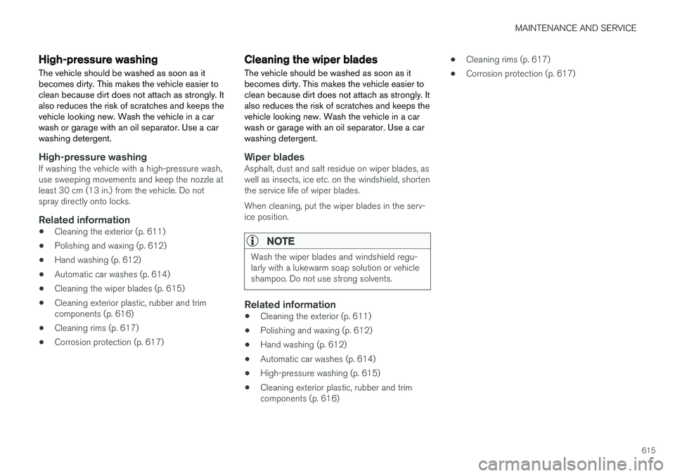 VOLVO V90 2018 Owner´s Manual MAINTENANCE AND SERVICE
615
High-pressure washing
The vehicle should be washed as soon as it becomes dirty. This makes the vehicle easier toclean because dirt does not attach as strongly. Italso reduc VOLVO V90 2018 Owner´s Manual MAINTENANCE AND SERVICE
615
High-pressure washing
The vehicle should be washed as soon as it becomes dirty. This makes the vehicle easier toclean because dirt does not attach as strongly. Italso reduc