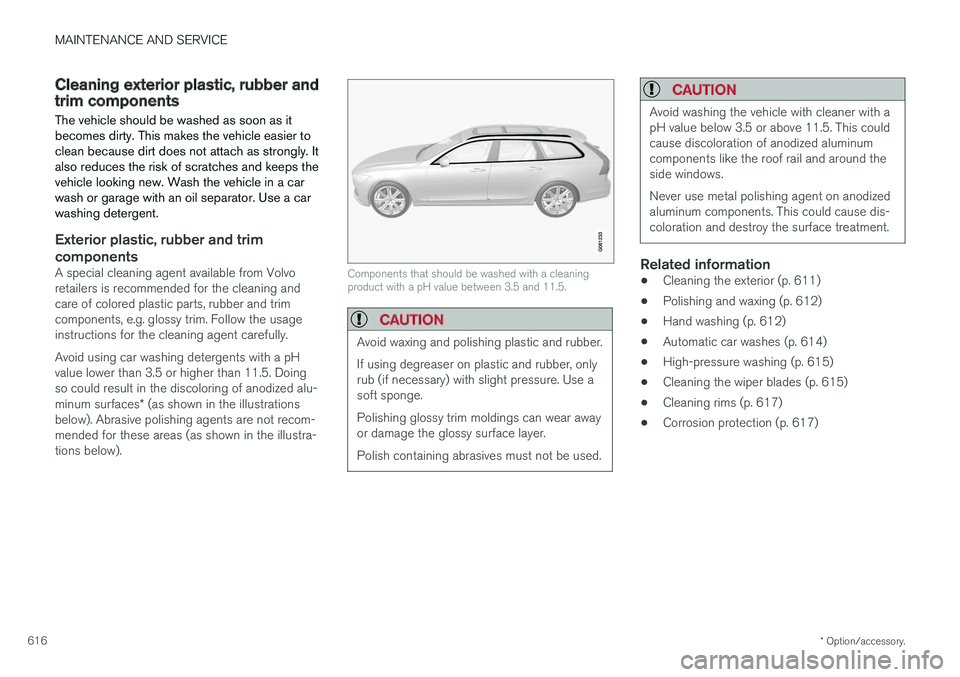 VOLVO V90 2018 Owner´s Manual MAINTENANCE AND SERVICE
* Option/accessory.
616
Cleaning exterior plastic, rubber andtrim components The vehicle should be washed as soon as it becomes dirty. This makes the vehicle easier toclean bec VOLVO V90 2018 Owner´s Manual MAINTENANCE AND SERVICE
* Option/accessory.
616
Cleaning exterior plastic, rubber andtrim components The vehicle should be washed as soon as it becomes dirty. This makes the vehicle easier toclean bec