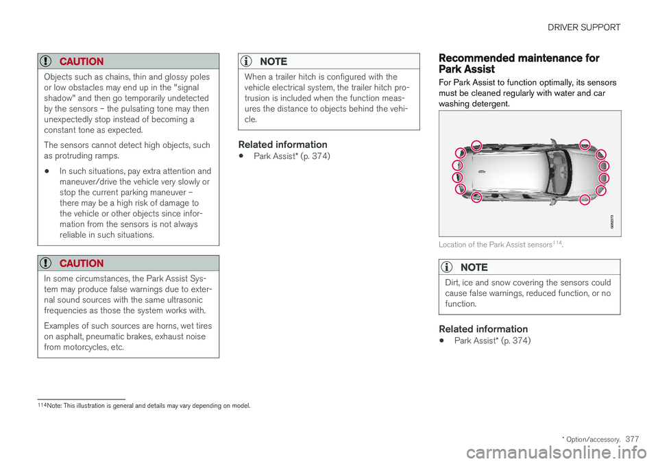 VOLVO XC60 2018 Owner´s Manual DRIVER SUPPORT
* Option/accessory.377
CAUTION
Objects such as chains, thin and glossy poles or low obstacles may end up in the "signalshadow" and then go temporarily undetectedby the sensors â VOLVO XC60 2018 Owner´s Manual DRIVER SUPPORT
* Option/accessory.377
CAUTION
Objects such as chains, thin and glossy poles or low obstacles may end up in the "signalshadow" and then go temporarily undetectedby the sensors â