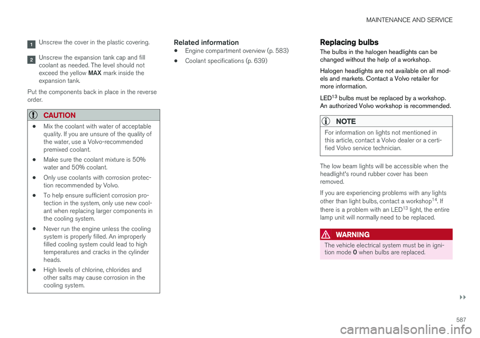 VOLVO XC60 2018  Owner´s Manual MAINTENANCE AND SERVICE
}}
587
Unscrew the cover in the plastic covering.
Unscrew the expansion tank cap and fill coolant as needed. The level should not exceed the yellow MAX mark inside the
expansio
