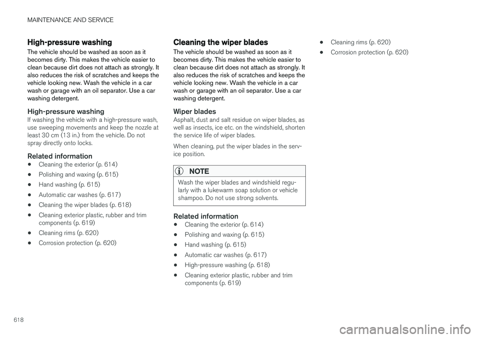 VOLVO XC60 2018 Owner´s Manual MAINTENANCE AND SERVICE
618
High-pressure washing
The vehicle should be washed as soon as it becomes dirty. This makes the vehicle easier toclean because dirt does not attach as strongly. Italso reduc VOLVO XC60 2018 Owner´s Manual MAINTENANCE AND SERVICE
618
High-pressure washing
The vehicle should be washed as soon as it becomes dirty. This makes the vehicle easier toclean because dirt does not attach as strongly. Italso reduc