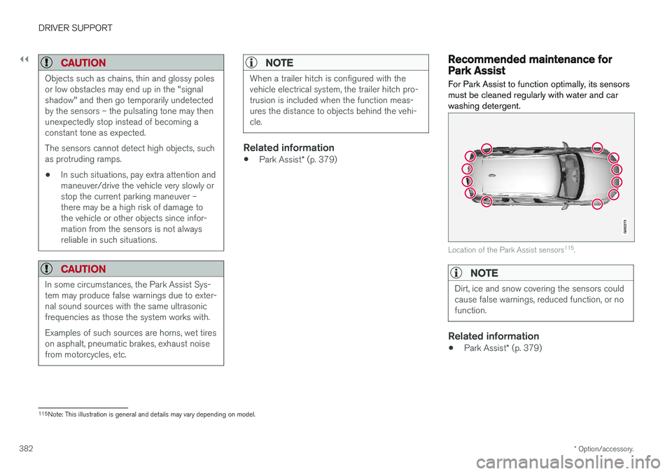 VOLVO XC90 2018  Owner´s Manual ||
DRIVER SUPPORT
* Option/accessory.
382
CAUTION
Objects such as chains, thin and glossy poles or low obstacles may end up in the "signalshadow" and then go temporarily undetectedby the senso