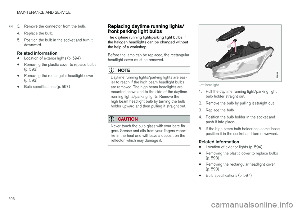 VOLVO XC90 2018 Owner´s Manual ||
MAINTENANCE AND SERVICE
5963. Remove the connector from the bulb.
4. Replace the bulb.
5. Position the bulb in the socket and turn it
downward.
Related information
• Location of exterior lights VOLVO XC90 2018 Owner´s Manual ||
MAINTENANCE AND SERVICE
5963. Remove the connector from the bulb.
4. Replace the bulb.
5. Position the bulb in the socket and turn it
downward.
Related information
• Location of exterior lights