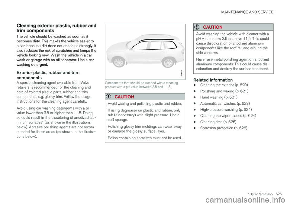 VOLVO XC90 2018 Owner´s Manual MAINTENANCE AND SERVICE
* Option/accessory.625
Cleaning exterior plastic, rubber andtrim components The vehicle should be washed as soon as it becomes dirty. This makes the vehicle easier toclean beca VOLVO XC90 2018 Owner´s Manual MAINTENANCE AND SERVICE
* Option/accessory.625
Cleaning exterior plastic, rubber andtrim components The vehicle should be washed as soon as it becomes dirty. This makes the vehicle easier toclean beca
