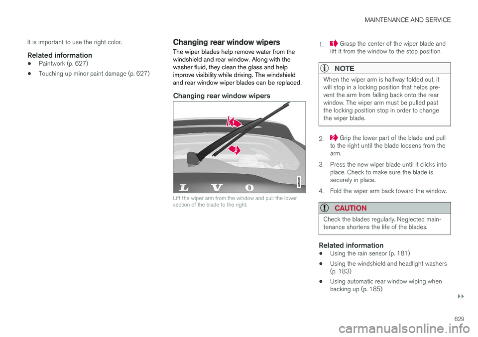 VOLVO XC90 2018 Owner´s Manual MAINTENANCE AND SERVICE
}}
629
It is important to use the right color.
Related information
•
Paintwork (p. 627)
• Touching up minor paint damage (p. 627)
Changing rear window wipers
The wiper blad VOLVO XC90 2018 Owner´s Manual MAINTENANCE AND SERVICE
}}
629
It is important to use the right color.
Related information
•
Paintwork (p. 627)
• Touching up minor paint damage (p. 627)
Changing rear window wipers
The wiper blad