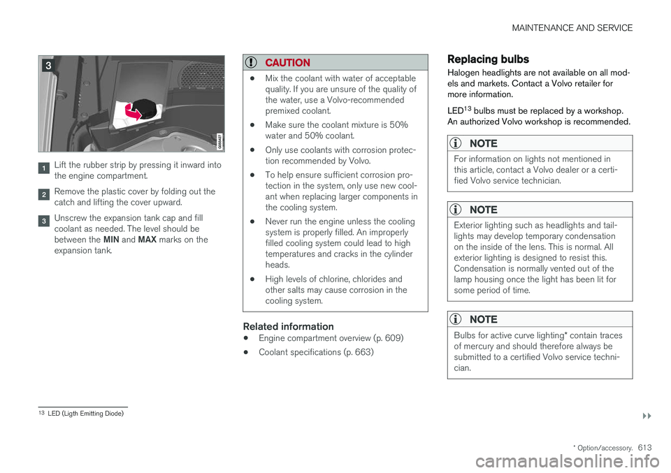 VOLVO XC90 T8 2018  Owner´s Manual MAINTENANCE AND SERVICE
}}
* Option/accessory.613
Lift the rubber strip by pressing it inward into the engine compartment.
Remove the plastic cover by folding out the catch and lifting the cover upwar