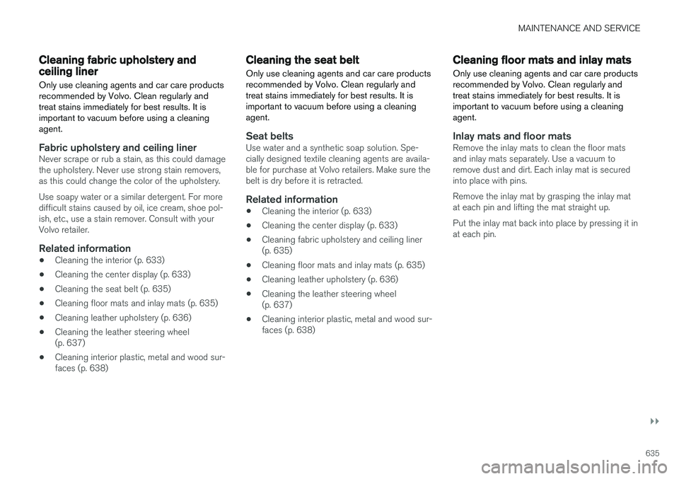 VOLVO XC90 T8 2018  Owner´s Manual MAINTENANCE AND SERVICE
}}
635
Cleaning fabric upholstery andceiling liner Only use cleaning agents and car care products recommended by Volvo. Clean regularly andtreat stains immediately for best res