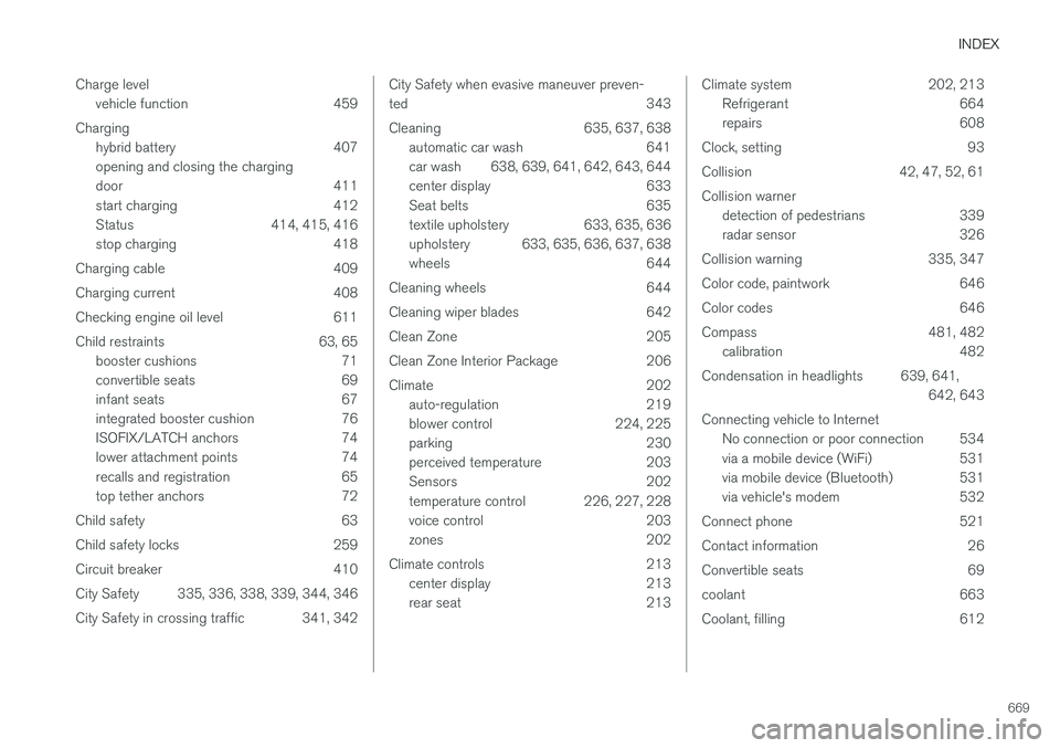 VOLVO XC90 T8 2018  Owner´s Manual INDEX
669
Charge level
vehicle function 459
Charging hybrid battery 407 opening and closing the charging
door 411
start charging 412
Status 414, 415, 416
stop charging 418
Charging cable 409 
Charging