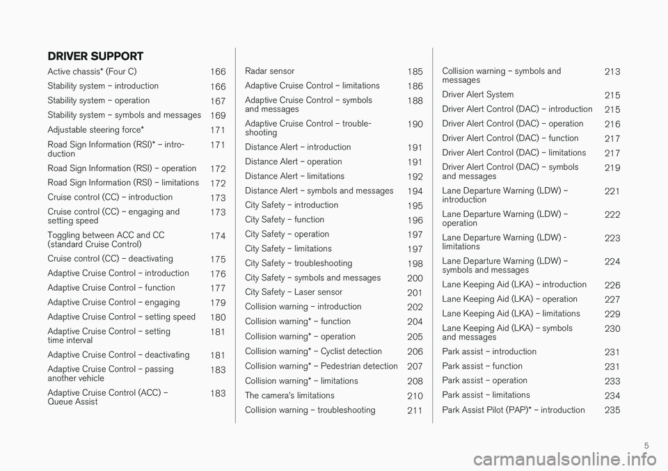 VOLVO S60 2017  Owner´s Manual 5
DRIVER SUPPORT
Active chassis* (Four C)
166
Stability system – introduction 166
Stability system – operation 167
Stability system – symbols and messages 169
Adjustable steering force *
171
Roa