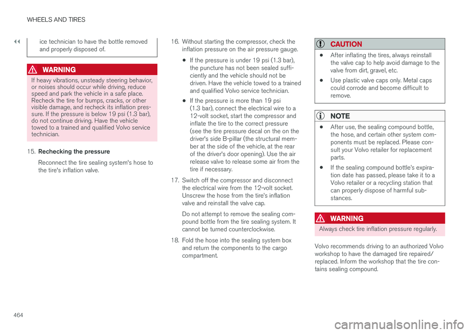 VOLVO S90 2017  Owner´s Manual ||
WHEELS AND TIRES
464
ice technician to have the bottle removed and properly disposed of.
WARNING
If heavy vibrations, unsteady steering behavior, or noises should occur while driving, reducespeed a