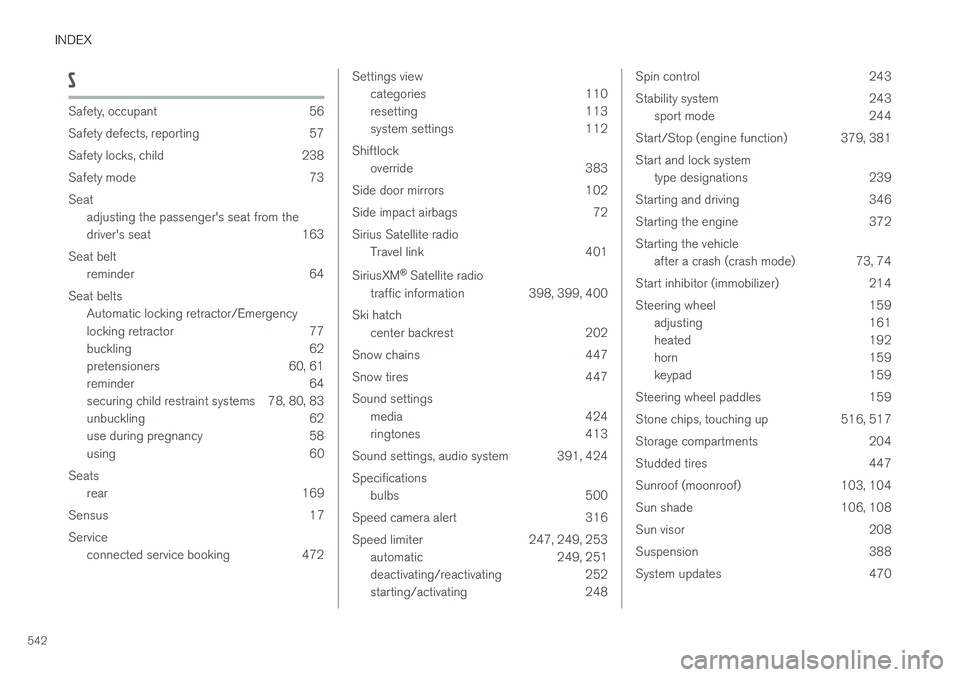 VOLVO S90 2017 Owner´s Manual INDEX
542
S
Safety, occupant 56
Safety defects, reporting 57
Safety locks, child 238
Safety mode 73Seatadjusting the passenger's seat from the
driver's seat 163
Seat belt reminder 64
Seat be VOLVO S90 2017 Owner´s Manual INDEX
542
S
Safety, occupant 56
Safety defects, reporting 57
Safety locks, child 238
Safety mode 73Seatadjusting the passenger's seat from the
driver's seat 163
Seat belt reminder 64
Seat be