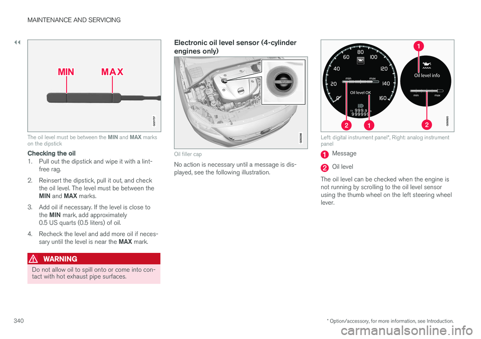 VOLVO V60 CROSS COUNTRY 2017  Owner´s Manual ||
MAINTENANCE AND SERVICING
* Option/accessory, for more information, see Introduction.
340
G021737
The oil level must be between the  MIN and  MAX marks
on the dipstick
Checking the oil
1. Pull out 